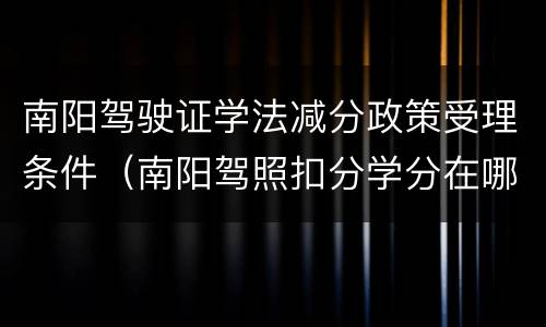 南阳驾驶证学法减分政策受理条件（南阳驾照扣分学分在哪里学）