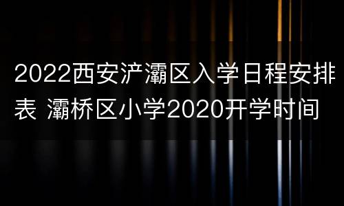 2022西安浐灞区入学日程安排表 灞桥区小学2020开学时间