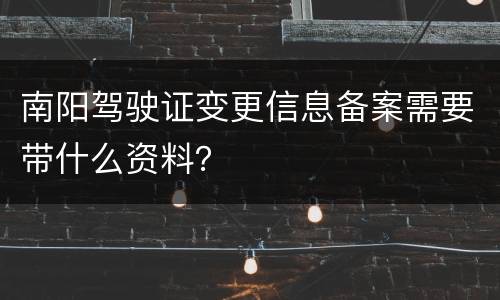 南阳驾驶证变更信息备案需要带什么资料？