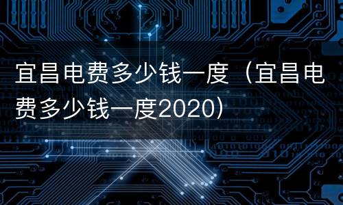 宜昌电费多少钱一度（宜昌电费多少钱一度2020）