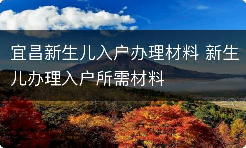 宜昌新生儿入户办理材料 新生儿办理入户所需材料