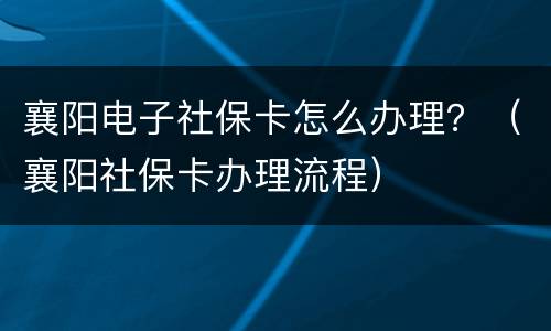 襄阳电子社保卡怎么办理？（襄阳社保卡办理流程）