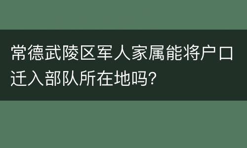 常德武陵区军人家属能将户口迁入部队所在地吗？