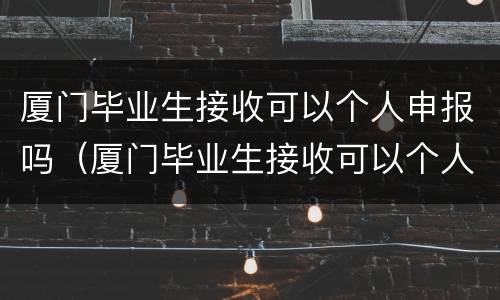 厦门毕业生接收可以个人申报吗（厦门毕业生接收可以个人申报吗高中）