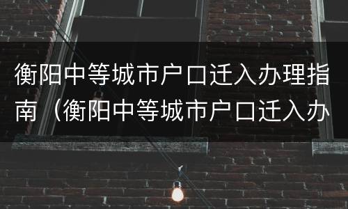 衡阳中等城市户口迁入办理指南（衡阳中等城市户口迁入办理指南最新）