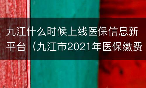 九江什么时候上线医保信息新平台（九江市2021年医保缴费截止时间）