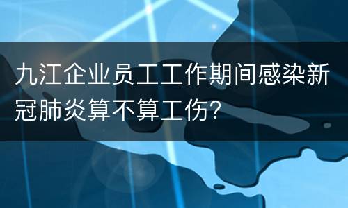 九江企业员工工作期间感染新冠肺炎算不算工伤?