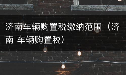 济南车辆购置税缴纳范围（济南 车辆购置税）