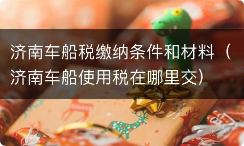 济南车船税缴纳条件和材料（济南车船使用税在哪里交）