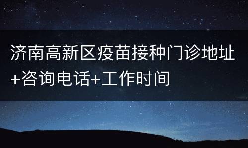 济南高新区疫苗接种门诊地址+咨询电话+工作时间