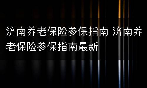 济南养老保险参保指南 济南养老保险参保指南最新