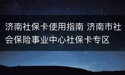 济南社保卡使用指南 济南市社会保险事业中心社保卡专区