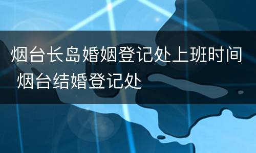 烟台长岛婚姻登记处上班时间 烟台结婚登记处