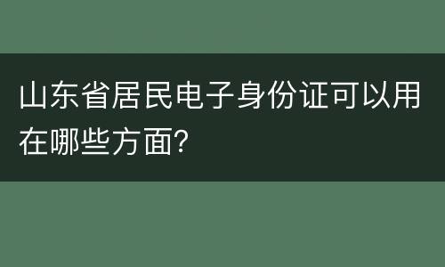 山东省居民电子身份证可以用在哪些方面？