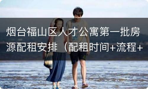 烟台福山区人才公寓第一批房源配租安排（配租时间+流程+材料）