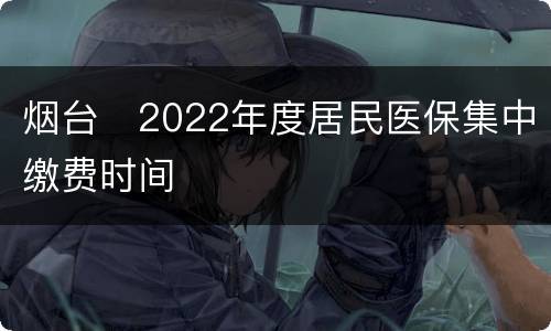 烟台​2022年度居民医保集中缴费时间