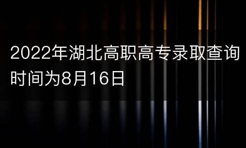 2022年湖北高职高专录取查询时间为8月16日