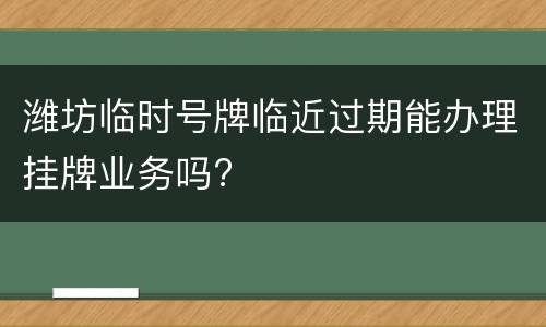 潍坊临时号牌临近过期能办理挂牌业务吗?