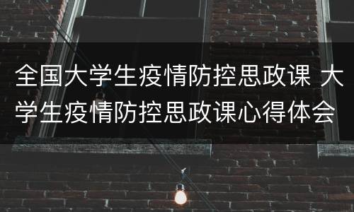 全国大学生疫情防控思政课 大学生疫情防控思政课心得体会
