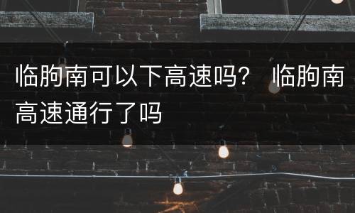 临朐南可以下高速吗？ 临朐南高速通行了吗