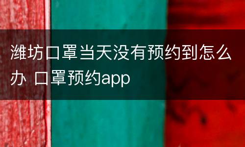 潍坊口罩当天没有预约到怎么办 口罩预约app