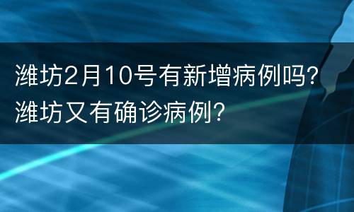 潍坊2月10号有新增病例吗？ 潍坊又有确诊病例?