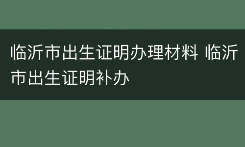 临沂市出生证明办理材料 临沂市出生证明补办