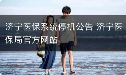 济宁医保系统停机公告 济宁医保局官方网站