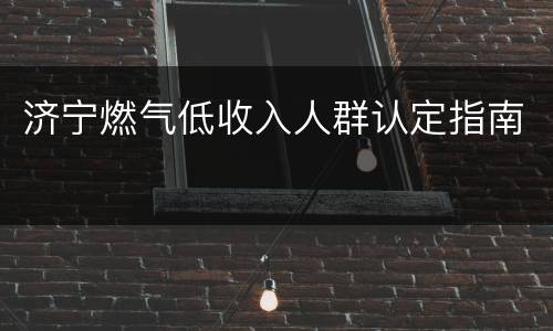 济宁燃气低收入人群认定指南