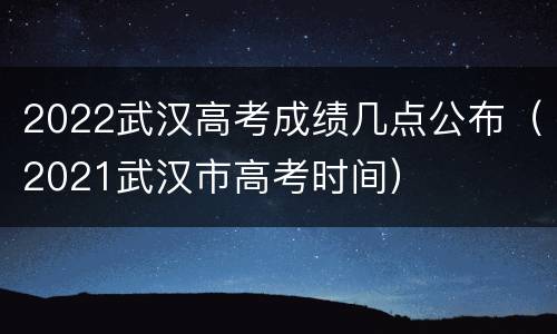 2022武汉高考成绩几点公布（2021武汉市高考时间）