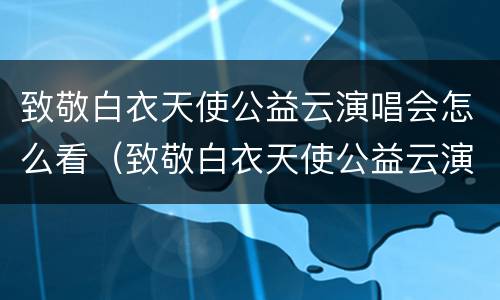 致敬白衣天使公益云演唱会怎么看（致敬白衣天使公益云演唱会在哪看）