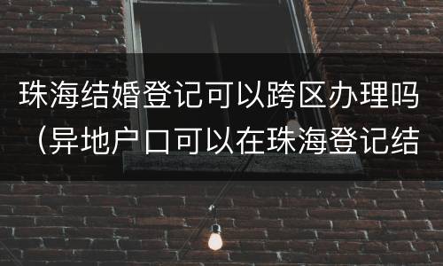 珠海结婚登记可以跨区办理吗（异地户口可以在珠海登记结婚吗）