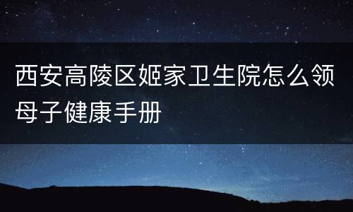 西安高陵区姬家卫生院怎么领母子健康手册
