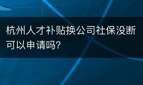 杭州人才补贴换公司社保没断可以申请吗？