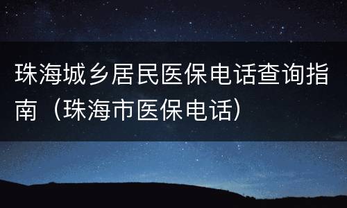 珠海城乡居民医保电话查询指南（珠海市医保电话）