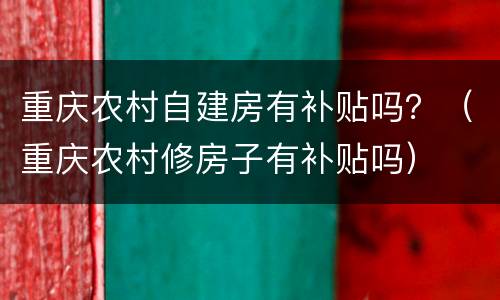 重庆农村自建房有补贴吗？（重庆农村修房子有补贴吗）
