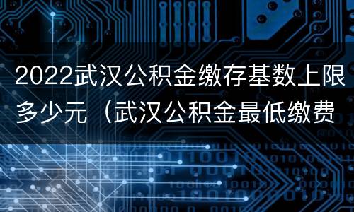 2022武汉公积金缴存基数上限多少元（武汉公积金最低缴费基数2020）