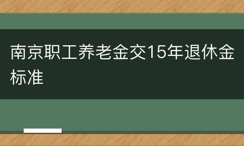 南京职工养老金交15年退休金标准