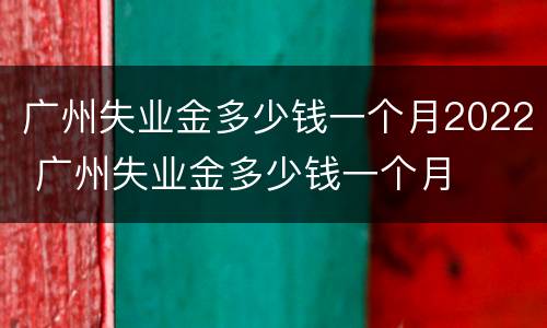 广州失业金多少钱一个月2022 广州失业金多少钱一个月