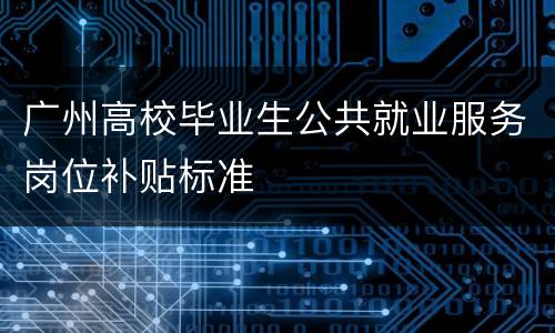 广州高校毕业生公共就业服务岗位补贴标准