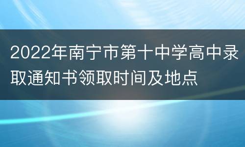 2022年南宁市第十中学高中录取通知书领取时间及地点