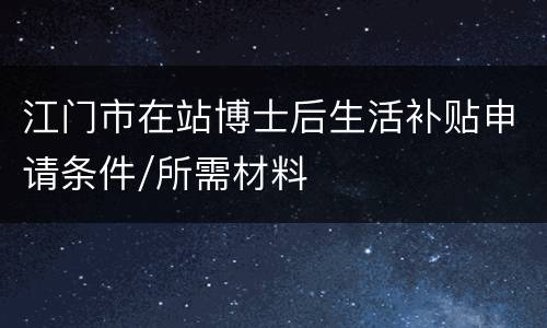 江门市在站博士后生活补贴申请条件/所需材料