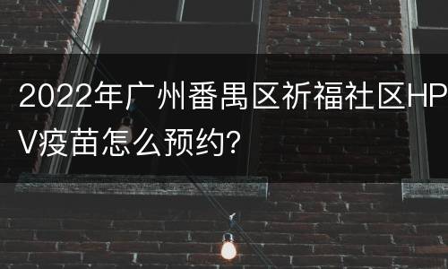 2022年广州番禺区祈福社区HPV疫苗怎么预约？