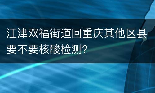 江津双福街道回重庆其他区县要不要核酸检测？