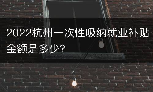 2022杭州一次性吸纳就业补贴金额是多少？