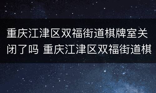 重庆江津区双福街道棋牌室关闭了吗 重庆江津区双福街道棋牌室关闭了吗现在