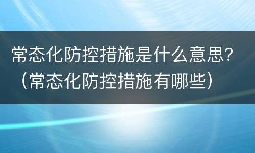 常态化防控措施是什么意思？（常态化防控措施有哪些）