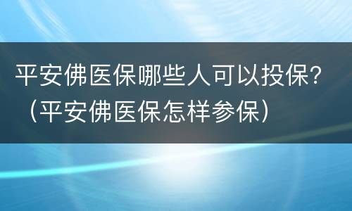 平安佛医保哪些人可以投保？（平安佛医保怎样参保）