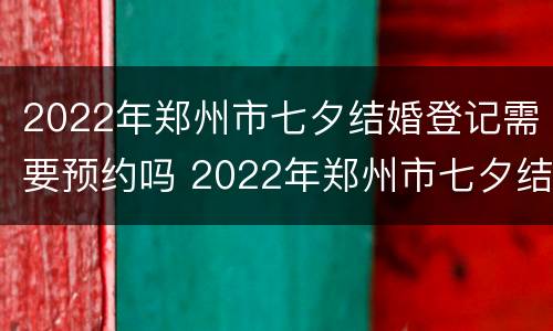 2022年郑州市七夕结婚登记需要预约吗 2022年郑州市七夕结婚登记需要预约吗