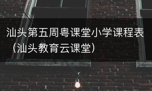汕头第五周粤课堂小学课程表（汕头教育云课堂）
